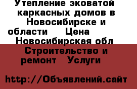 Утепление эковатой  каркасных домов в Новосибирске и области.  › Цена ­ 1 500 - Новосибирская обл. Строительство и ремонт » Услуги   